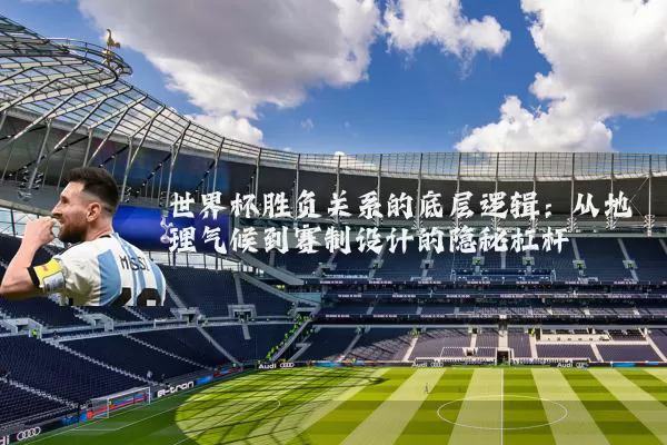 世界杯胜负关系的底层逻辑：从地理气候到赛制设计的隐秘杠杆