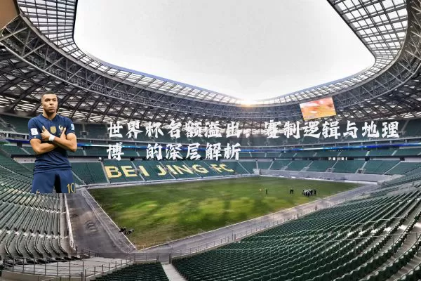 世界杯名额溢出：赛制逻辑与地理博弈的深层解析