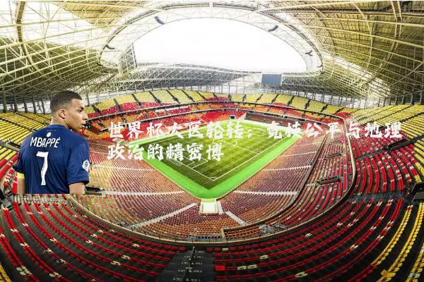 世界杯大区轮转：竞技公平与地理政治的精密博弈