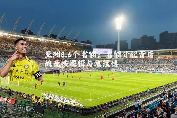 亚洲8.5个名额:名额分配背后的竞技逻辑与地理博弈