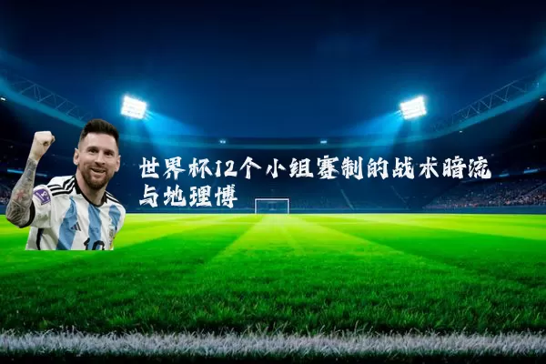 世界杯12个小组赛制的战术暗流与地理博弈