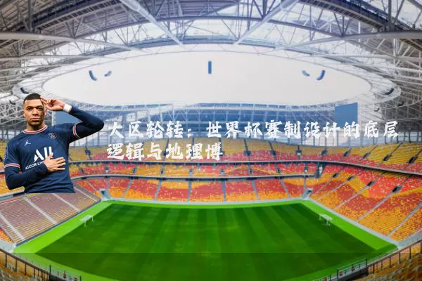 大区轮转：世界杯赛制设计的底层逻辑与地理博弈