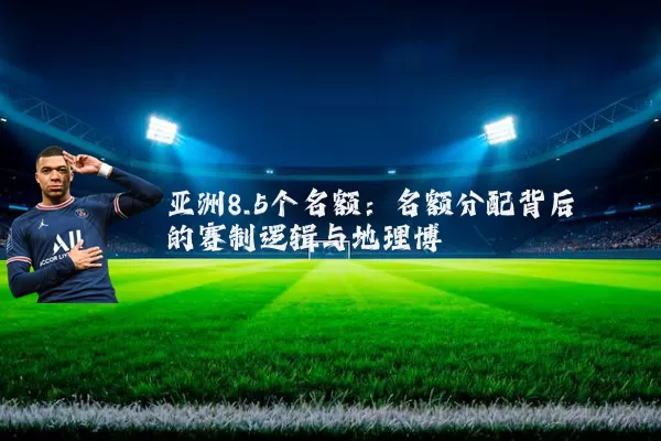 亚洲8.5个名额：名额分配背后的赛制逻辑与地理博弈