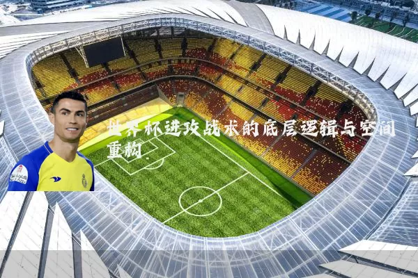 世界杯进攻战术的底层逻辑与空间重构