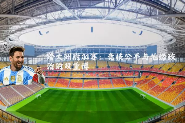 跨大洲附加赛：竞技公平与地缘政治的双重博弈