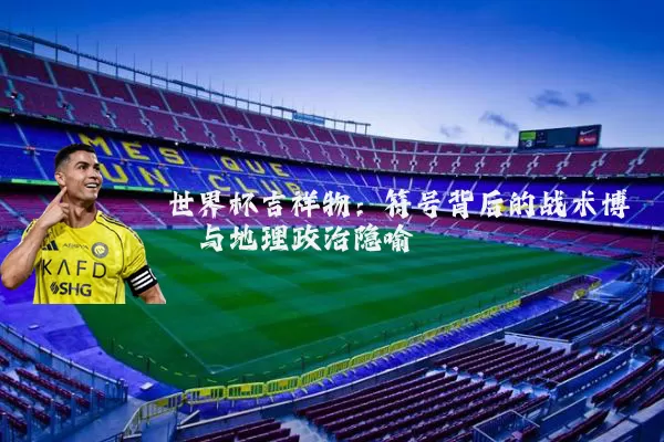 世界杯吉祥物：符号背后的战术博弈与地理政治隐喻