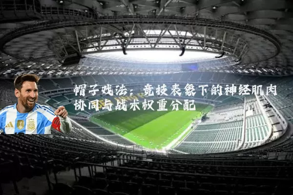 帽子戏法：竞技表象下的神经肌肉协同与战术权重分配