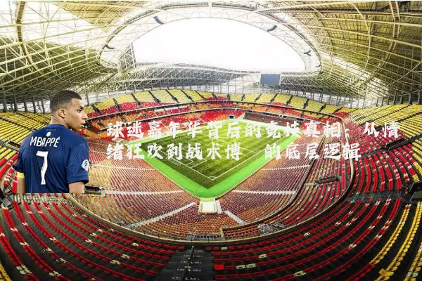 球迷嘉年华背后的竞技真相:从情绪狂欢到战术博弈的底层逻辑
