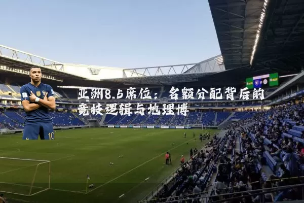 亚洲8.5席位：名额分配背后的竞技逻辑与地理博弈