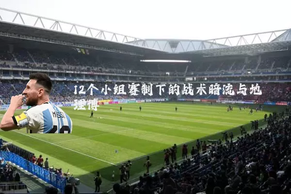 12个小组赛制下的战术暗流与地理博弈