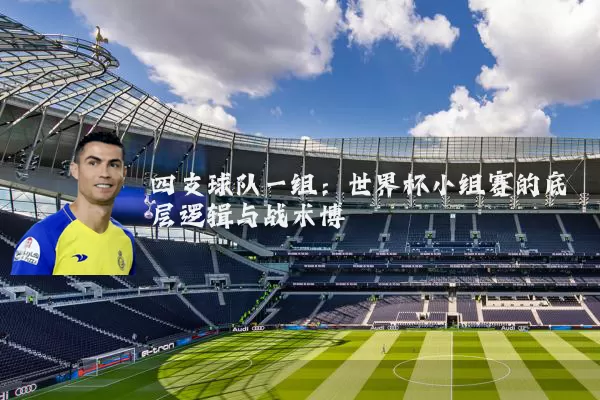 四支球队一组：世界杯小组赛的底层逻辑与战术博弈