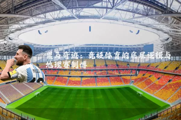 黑马奇迹:竞技体育的底层逻辑与地理赛制博弈
