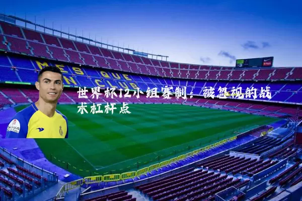 世界杯12小组赛制：被忽视的战术杠杆点
