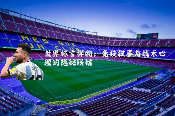 世界杯吉祥物：竞技叙事与战术心理的隐秘联结