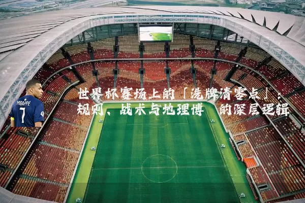 世界杯赛场上的「洗牌清零点」:规则、战术与地理博弈的深层逻辑