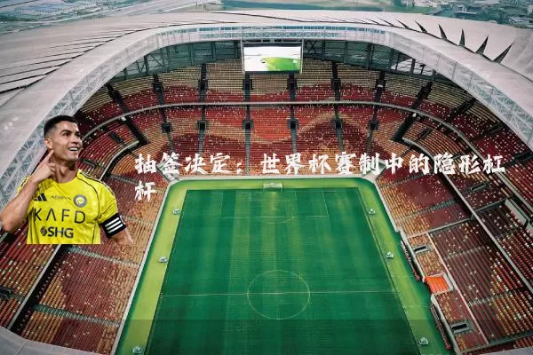 抽签决定:世界杯赛制中的隐形杠杆