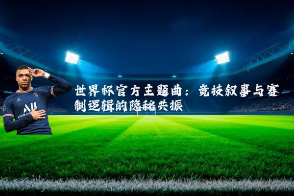 世界杯官方主题曲：竞技叙事与赛制逻辑的隐秘共振