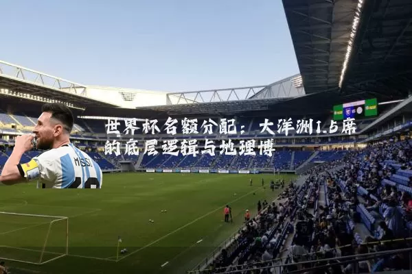 世界杯名额分配:大洋洲1.5席的底层逻辑与地理博弈